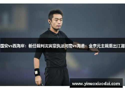 国安vs西海岸：新任裁判沈寅豪执法河南vs海港：金京元主裁重出江湖