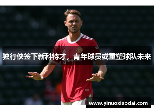 独行侠签下新科特才，青年球员或重塑球队未来